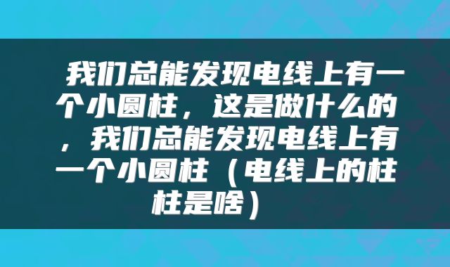 我们总能发现电线上有一个小圆柱，这是做什么的，我们总能发现电线上有一个小圆柱（电线上的柱柱是啥） 