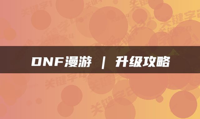 DNF漫游 | 升级攻略
