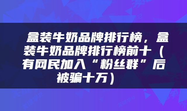  盒装牛奶品牌排行榜，盒装牛奶品牌排行榜前十（有网民加入“粉丝群”后被骗十万） 
