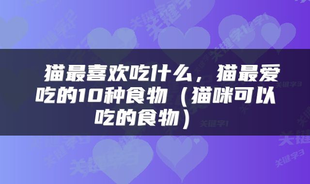  猫最喜欢吃什么，猫最爱吃的10种食物（猫咪可以吃的食物） 