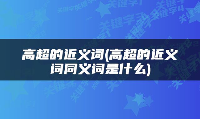 高超的近义词(高超的近义词同义词是什么)