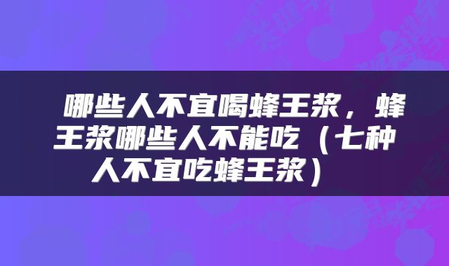  哪些人不宜喝蜂王浆，蜂王浆哪些人不能吃（七种人不宜吃蜂王浆） 