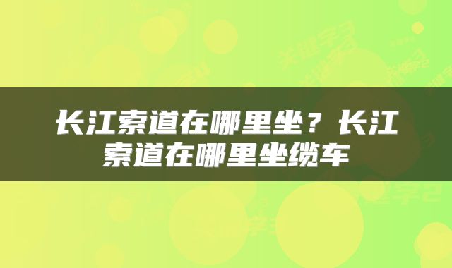 长江索道在哪里坐？长江索道在哪里坐缆车