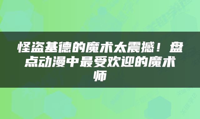 怪盗基德的魔术太震撼！盘点动漫中最受欢迎的魔术师