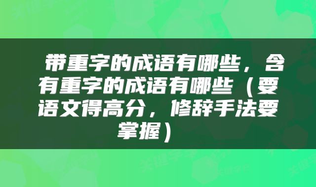  带重字的成语有哪些，含有重字的成语有哪些（要语文得高分，修辞手法要掌握） 