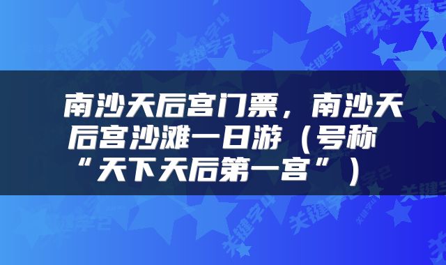  南沙天后宫门票，南沙天后宫沙滩一日游（号称“天下天后第一宫”） 