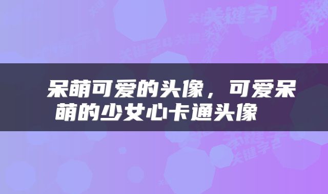 呆萌可爱的头像，可爱呆萌的少女心卡通头像 