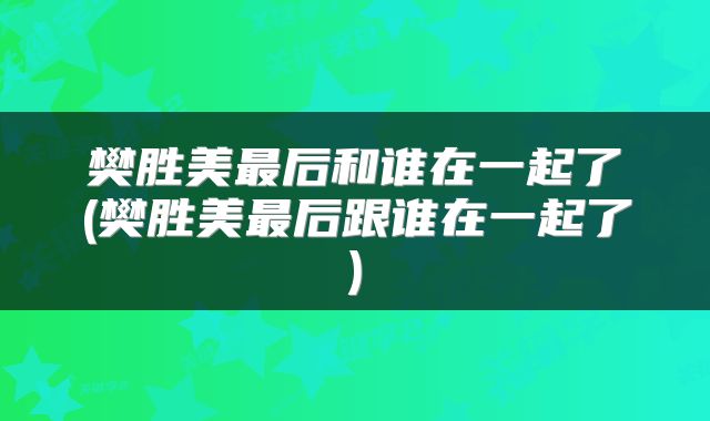 樊胜美最后和谁在一起了(樊胜美最后跟谁在一起了)