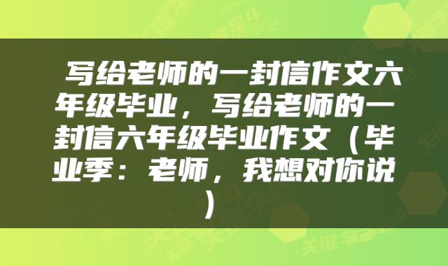  写给老师的一封信作文六年级毕业，写给老师的一封信六年级毕业作文（毕业季：老师，我想对你说） 