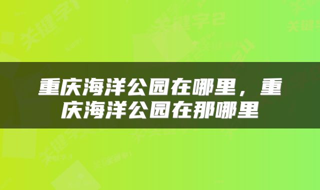 重庆海洋公园在哪里，重庆海洋公园在那哪里