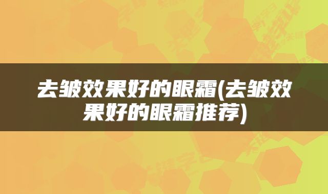 去皱效果好的眼霜(去皱效果好的眼霜推荐)