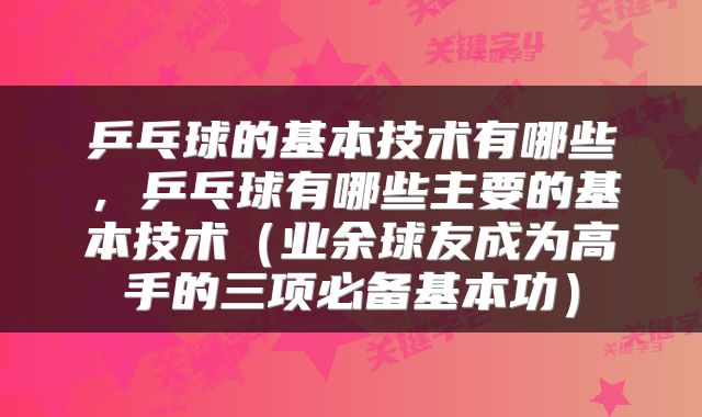 乒乓球的基本技术有哪些，乒乓球有哪些主要的基本技术（业余球友成为高手的三项必备基本功）