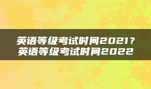 英语等级考试时间2021？英语等级考试时间2022