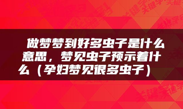 做梦梦到好多虫子是什么意思，梦见虫子预示着什么（孕妇梦见很多虫子） 