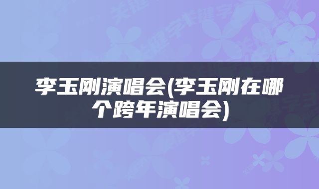 李玉刚演唱会(李玉刚在哪个跨年演唱会)