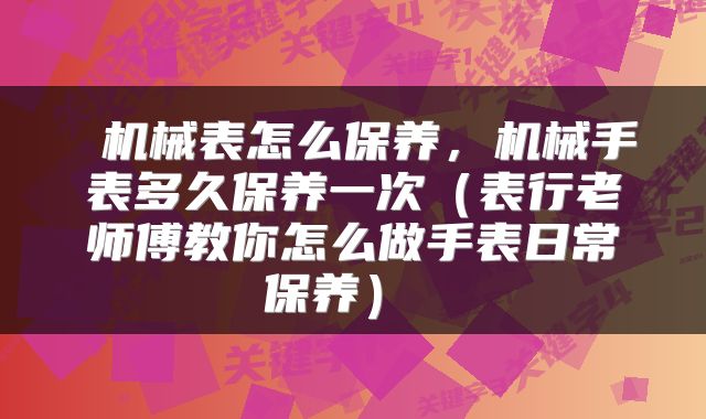  机械表怎么保养，机械手表多久保养一次（表行老师傅教你怎么做手表日常保养） 