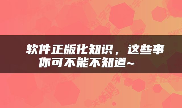  软件正版化知识，这些事你可不能不知道~ 