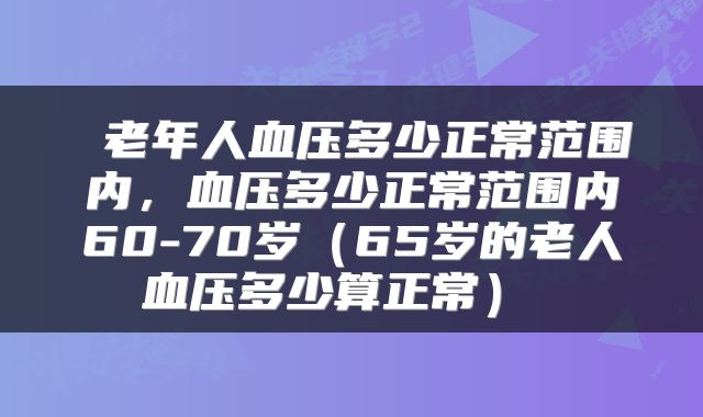  老年人血压多少正常范围内，血压多少正常范围内60-70岁（65岁的老人血压多少算正常） 