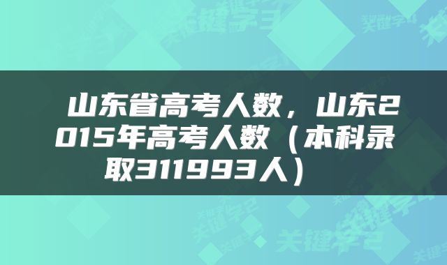  山东省高考人数，山东2015年高考人数（本科录取311993人） 