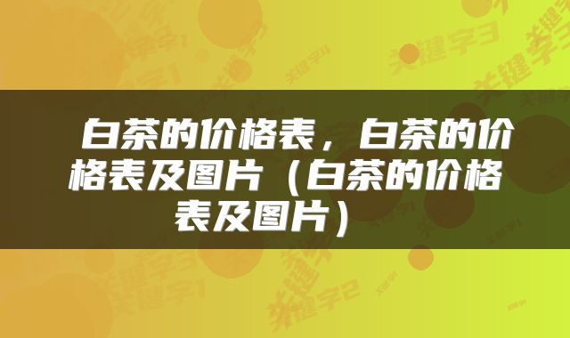  白茶的价格表，白茶的价格表及图片（白茶的价格表及图片） 