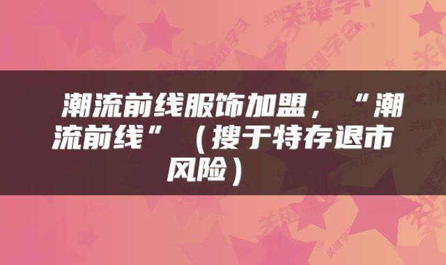 潮流前线服饰加盟，“潮流前线”（搜于特存退市风险） 