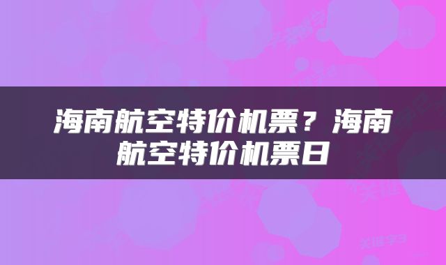 海南航空特价机票？海南航空特价机票日
