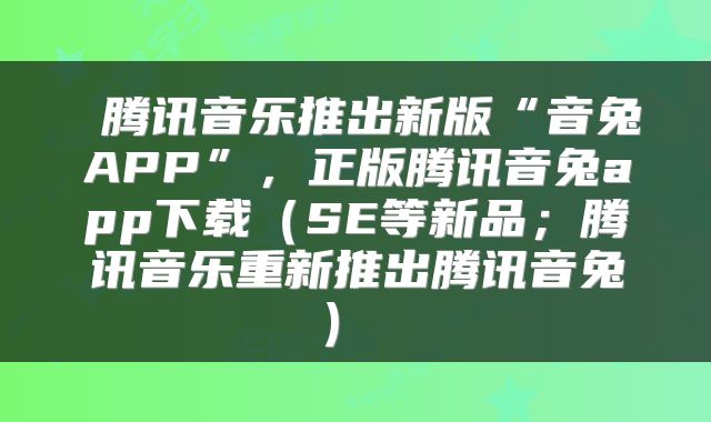  腾讯音乐推出新版“音兔APP”，正版腾讯音兔app下载（SE等新品；腾讯音乐重新推出腾讯音兔） 