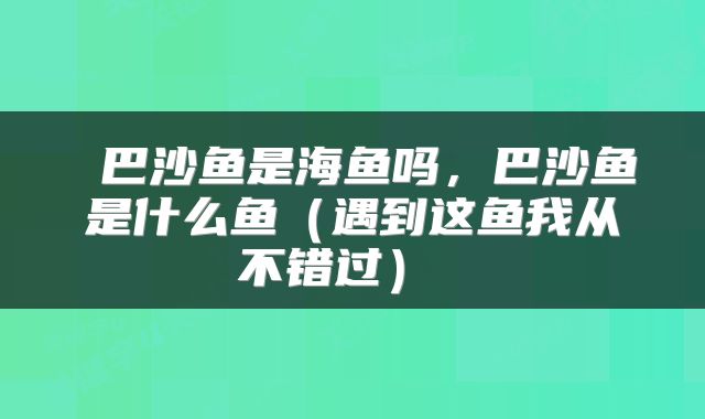  巴沙鱼是海鱼吗，巴沙鱼是什么鱼（遇到这鱼我从不错过） 