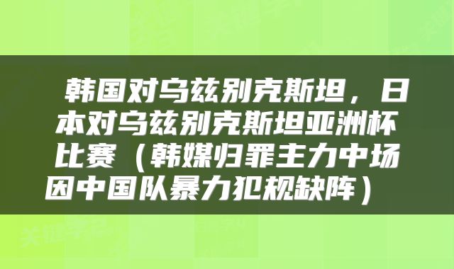  韩国对乌兹别克斯坦，日本对乌兹别克斯坦亚洲杯比赛（韩媒归罪主力中场因中国队暴力犯规缺阵） 
