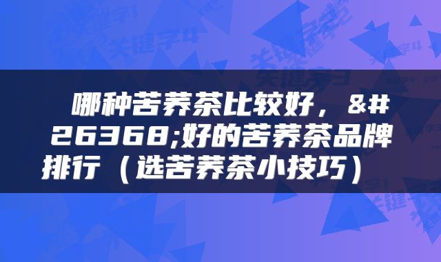  哪种苦荞茶比较好，最好的苦荞茶品牌排行（选苦荞茶小技巧） 