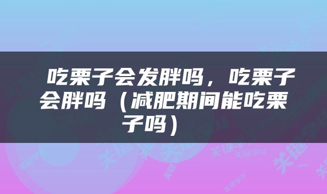  吃栗子会发胖吗，吃栗子会胖吗（减肥期间能吃栗子吗） 