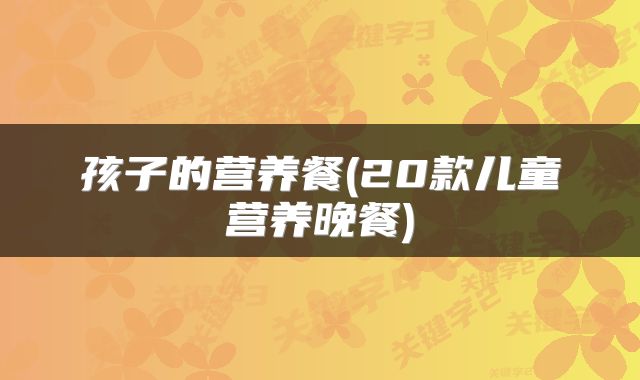 孩子的营养餐(20款儿童营养晚餐)