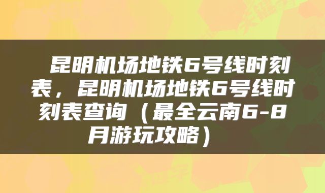  昆明机场地铁6号线时刻表，昆明机场地铁6号线时刻表查询（最全云南6-8月游玩攻略） 
