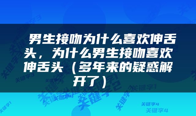  男生接吻为什么喜欢伸舌头，为什么男生接吻喜欢伸舌头（多年来的疑惑解开了） 