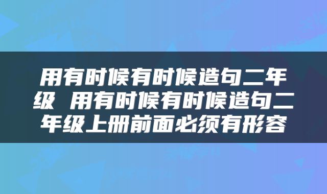 用有时候有时候造句二年级 用有时候有时候造句二年级上册前面必须有形容