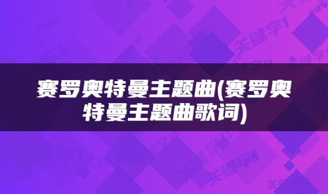赛罗奥特曼主题曲(赛罗奥特曼主题曲歌词)