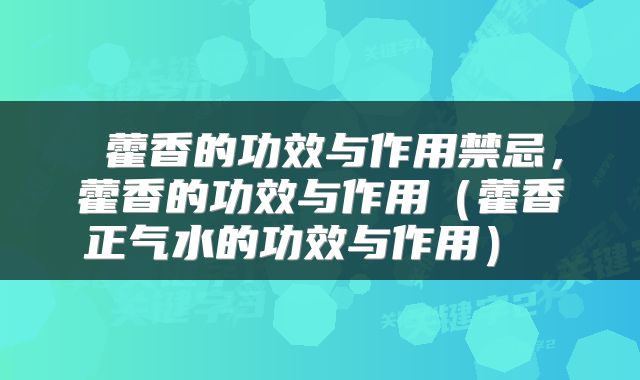  藿香的功效与作用禁忌，藿香的功效与作用（藿香正气水的功效与作用） 