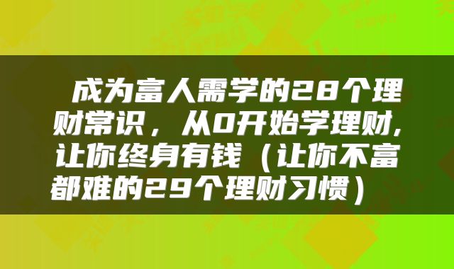  成为富人需学的28个理财常识，从0开始学理财,让你终身有钱（让你不富都难的29个理财习惯） 
