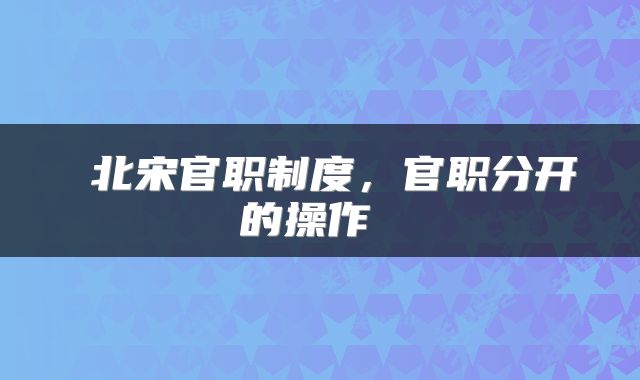  北宋官职制度，官职分开的操作 