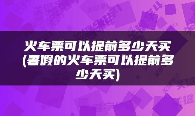 火车票可以提前多少天买(暑假的火车票可以提前多少天买)