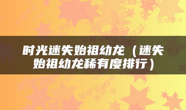 时光迷失始祖幼龙（迷失始祖幼龙稀有度排行）