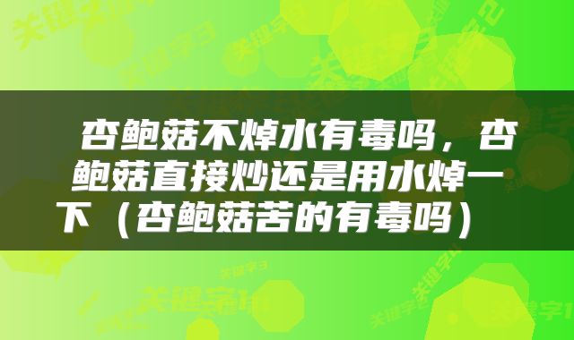  杏鲍菇不焯水有毒吗，杏鲍菇直接炒还是用水焯一下（杏鲍菇苦的有毒吗） 