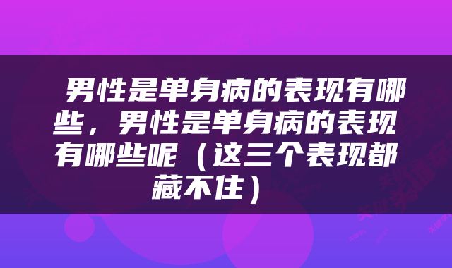 男性是单身病的表现有哪些，男性是单身病的表现有哪些呢（这三个表现都藏不住） 