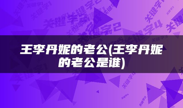 王李丹妮的老公(王李丹妮的老公是谁)