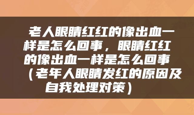  老人眼睛红红的像出血一样是怎么回事，眼睛红红的像出血一样是怎么回事（老年人眼睛发红的原因及自我处理对策） 