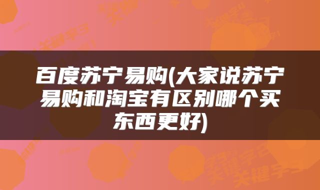 百度苏宁易购(大家说苏宁易购和淘宝有区别哪个买东西更好)