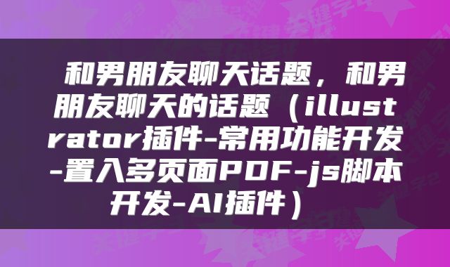  和男朋友聊天话题，和男朋友聊天的话题（illustrator插件-常用功能开发-置入多页面PDF-js脚本开发-AI插件） 