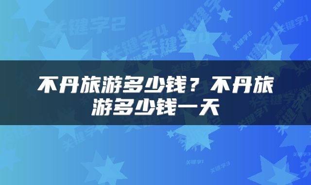 不丹旅游多少钱？不丹旅游多少钱一天