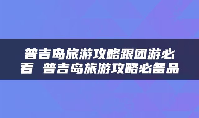普吉岛旅游攻略跟团游必看 普吉岛旅游攻略必备品