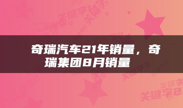  奇瑞汽车21年销量，奇瑞集团8月销量 